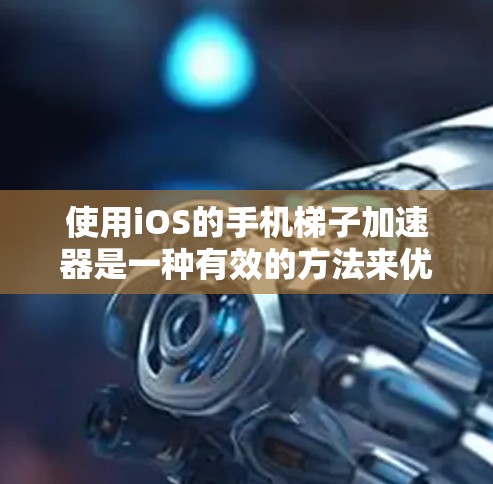 使用iOS的手机梯子加速器是一种有效的方法来优化应用程序性能。以下是一些步骤指南，帮助你更好地使用梯子加速器