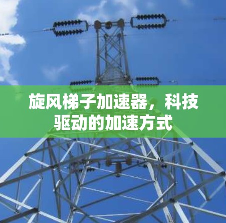 旋风梯子加速器，科技驱动的加速方式