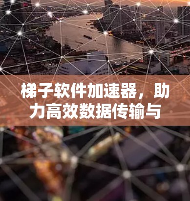 梯子软件加速器，助力高效数据传输与网络连接