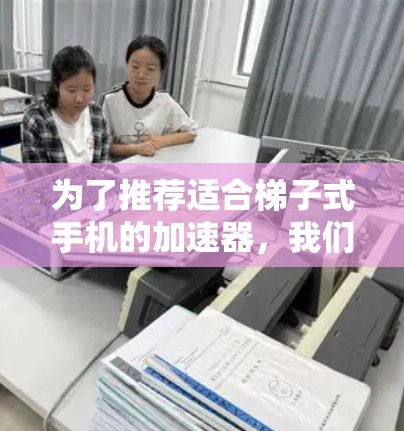 为了推荐适合梯子式手机的加速器，我们需要综合考虑电池寿命、操作简便性、安全性、性能、兼容性以及设备类型等因素。以下是一个详细的推荐指南