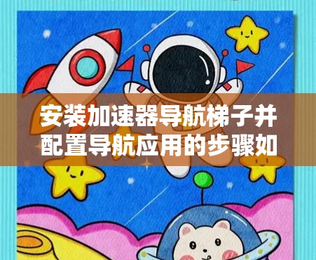 安装加速器导航梯子并配置导航应用的步骤如下