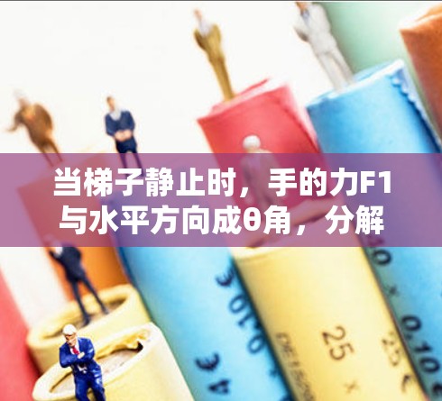 当梯子静止时，手的力F1与水平方向成θ角，分解为水平分量F1 cosθ和垂直分量F1 sinθ梯子的受力平衡方程为