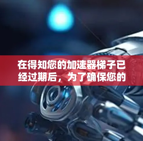 在得知您的加速器梯子已经过期后，为了确保您的游戏体验不受影响，以下是一些步骤和建议