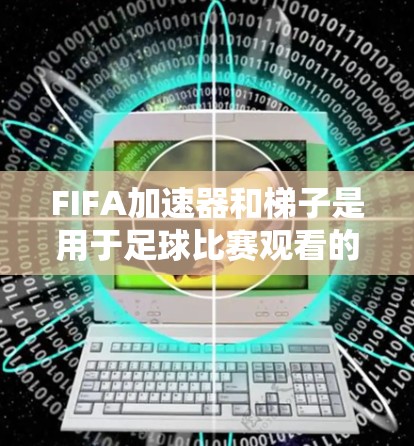 FIFA加速器和梯子是用于足球比赛观看的工具，但它们在功能和用途上有不同的侧重点