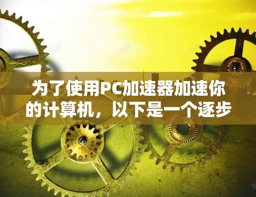 为了使用PC加速器加速你的计算机，以下是一个逐步指南，帮助你找到合适的工具并进行操作
