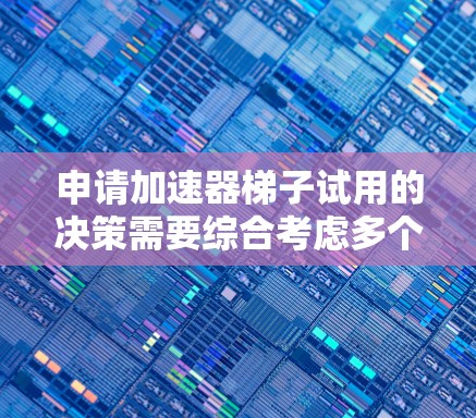 申请加速器梯子试用的决策需要综合考虑多个因素，以下是一个清晰的步骤指南