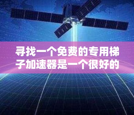 寻找一个免费的专用梯子加速器是一个很好的挑战，因为用户需要一个能够自动加速他们的梯子动作的软件，通常用于模拟爬楼或爬楼梯。以下是详细的步骤和建议，帮助您找到合适的解决方案
