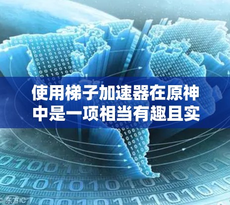 使用梯子加速器在原神中是一项相当有趣且实用的技能，可以通过以下步骤熟练掌握