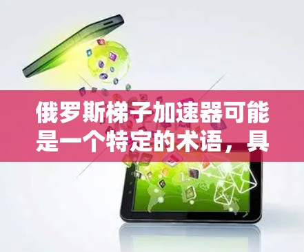 俄罗斯梯子加速器可能是一个特定的术语，具体含义可能因上下文而异。以下是几种可能的解释和应用