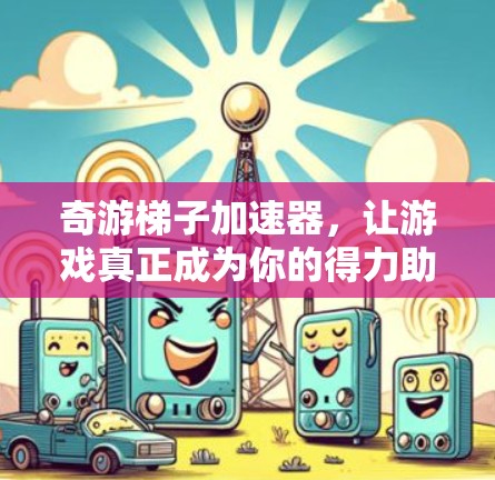奇游梯子加速器，让游戏真正成为你的得力助手