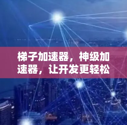 梯子加速器，神级加速器，让开发更轻松！