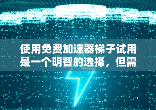 使用免费加速器梯子试用是一个明智的选择，但需谨慎考虑自己的需求和预算。以下是详细的步骤指南