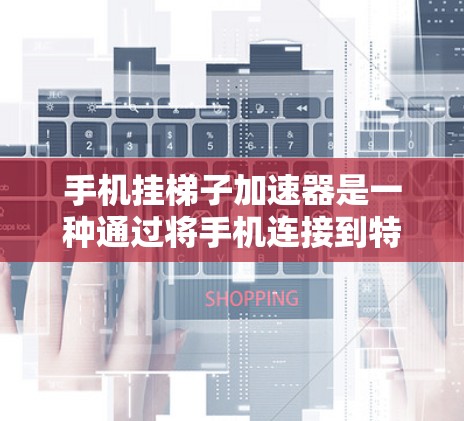 手机挂梯子加速器是一种通过将手机连接到特定设备，例如电脑或另一个手机，来加速某些应用程序或数据传输的设备。以下是详细的步骤和信息，帮助你更好地使用这个加速器