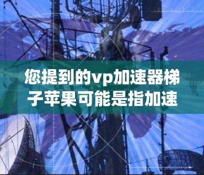 您提到的vp加速器梯子苹果可能是指加速器（加速器）结合梯子（梯子）和苹果（苹果）的组合词，但缺乏上下文信息，难以确定具体含义。以下是一些可能的解释
