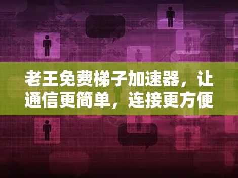 老王免费梯子加速器，让通信更简单，连接更方便！