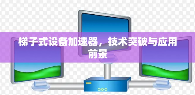 梯子式设备加速器，技术突破与应用前景