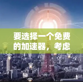 要选择一个免费的加速器，考虑以下因素