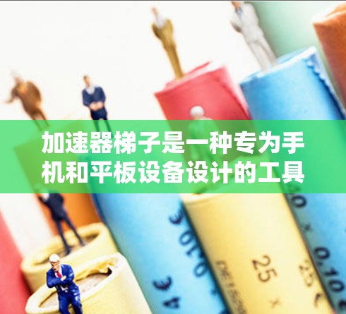 加速器梯子是一种专为手机和平板设备设计的工具，旨在优化语音交互体验，提供更流畅的音效和触碰次数限制。以下是对加速器梯子的详细说明