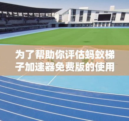 为了帮助你评估蚂蚁梯子加速器免费版的使用情况，以下是一个结构化的总结，涵盖主要方面