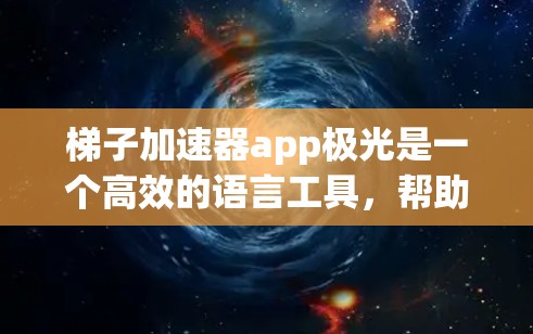 梯子加速器app极光是一个高效的语言工具，帮助用户快速和准确地进行语言转换。以下是详细的使用步骤和功能说明