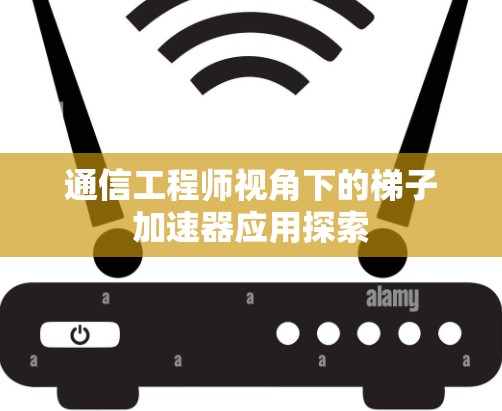 通信工程师视角下的梯子加速器应用探索