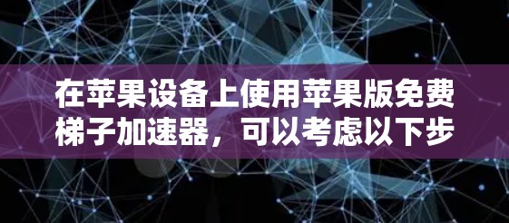 在苹果设备上使用苹果版免费梯子加速器，可以考虑以下步骤