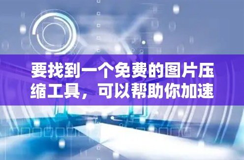 要找到一个免费的图片压缩工具，可以帮助你加速下载图片，以下是一些推荐的选择