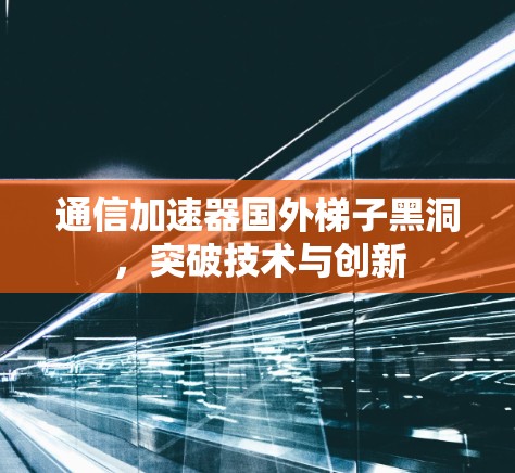 通信加速器国外梯子黑洞，突破技术与创新