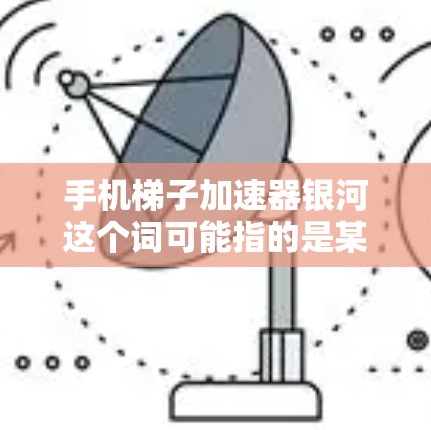 手机梯子加速器银河这个词可能指的是某些特定的手机加速器软件，尤其是那些评分高、用户反馈好的工具。这些软件通常用于提升手机的性能、续航或减少使用费用。以下是几种常见的加速器软件，供您参考