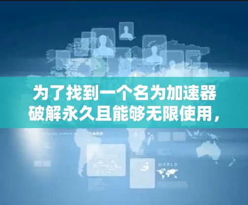 为了找到一个名为加速器破解永久且能够无限使用，并且通过某种方式连接到梯子的解决方案，可以按照以下步骤进行