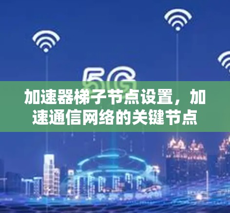 加速器梯子节点设置，加速通信网络的关键节点