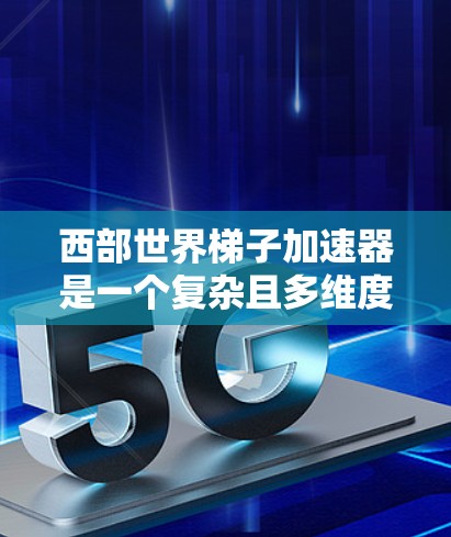 西部世界梯子加速器是一个复杂且多维度的概念，旨在通过从西部世界出发，经过其他地区，最终到达更远的地方，推动区域或全球的发展。以下是对该概念的详细分析和总结