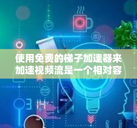 使用免费的梯子加速器来加速视频流是一个相对容易操作的过程，但需谨慎使用，确保不影响视频质量并优化服务器性能。以下是一步步的指南