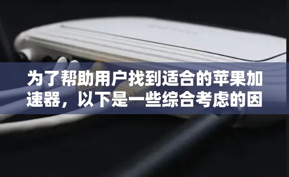 为了帮助用户找到适合的苹果加速器，以下是一些综合考虑的因素和推荐