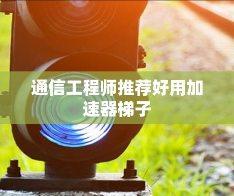 通信工程师推荐好用加速器梯子