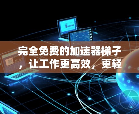 完全免费的加速器梯子，让工作更高效，更轻松