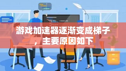 游戏加速器逐渐变成梯子，主要原因如下