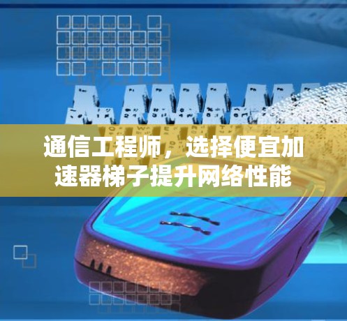 通信工程师，选择便宜加速器梯子提升网络性能