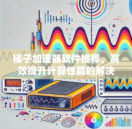 梯子加速器软件推荐，高效提升计算性能的解决方案