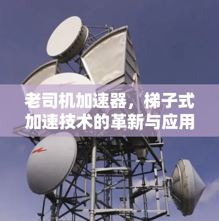 老司机加速器，梯子式加速技术的革新与应用