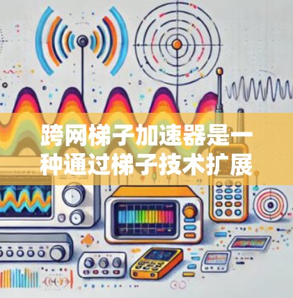 跨网梯子加速器是一种通过梯子技术扩展网络加速器功能的技术，旨在支持更多网络设备和跨网连接，以提高用户在网络环境中的性能。以下是对该主题的分步解答