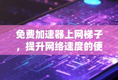 免费加速器上网梯子，提升网络速度的便捷工具