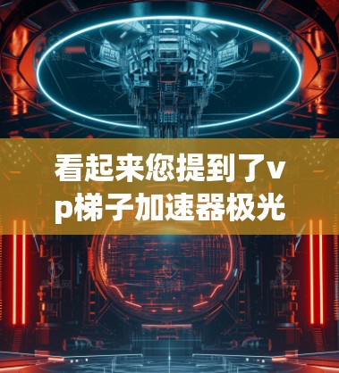 看起来您提到了vp梯子加速器极光，这可能是一个特定的应用或工具名称。如果您能提供更多的上下文或详细信息，我可以更好地帮助您。以下是一些可能的解释和建议