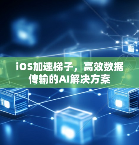 iOS加速梯子，高效数据传输的AI解决方案