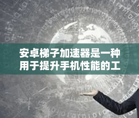 安卓梯子加速器是一种用于提升手机性能的工具，通常通过软件升级或特定加速器的安装来实现。以下是使用安卓梯子加速器的步骤