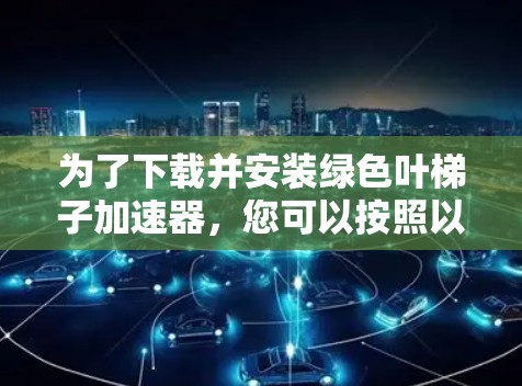 为了下载并安装绿色叶梯子加速器，您可以按照以下步骤进行