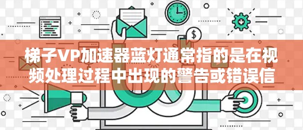 梯子VP加速器蓝灯通常指的是在视频处理过程中出现的警告或错误信息，具体含义可能因设备或软件而异。以下是对梯子VP加速器蓝灯的分析和解决建议