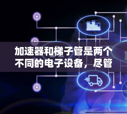 加速器和梯子管是两个不同的电子设备，尽管它们在某些方面有相似之处，但它们的功能和工作方式有所不同。以下是它们的区别