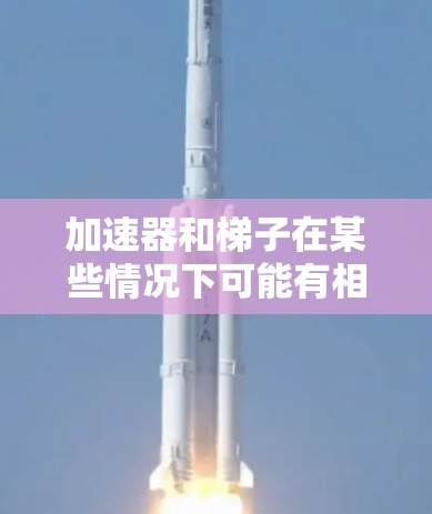 加速器和梯子在某些情况下可能有相似的功能或象征意义，但它们的物理意义和应用领域有所不同。以下是详细的分析