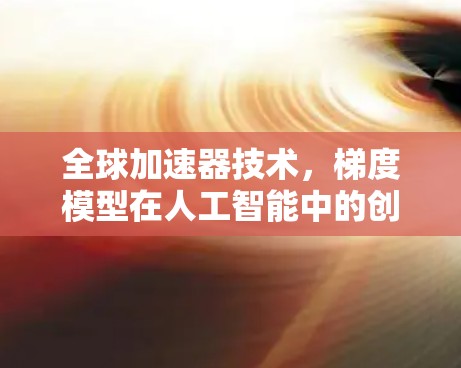 全球加速器技术，梯度模型在人工智能中的创新应用